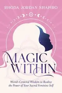 Magic Within: Womb-Centered Wisdom to Realize the Power of Your Sacred Feminine Self