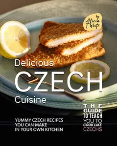 Delicious Czech Cuisine: Yummy Czech Recipes You Can Make in Your Own Kitchen
