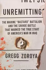 Unremitting: The Marine “Bastard” Battalion and the Savage Battle that Marked the True Start of America’s War in Iraq