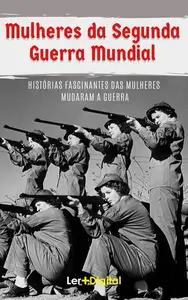 Mulheres da Segunda Guerra Mundial: Histórias Fascinantes das Mulheres Que Mudaram a Guerra (Portuguese Edition)