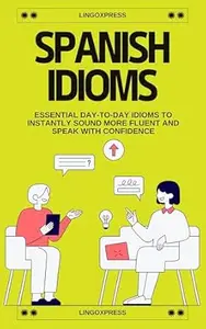 Spanish Idioms: Essential Day-to-Day Idioms to Instantly Sound More Fluent and Speak with Confidence