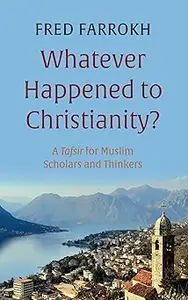 Whatever Happened to Christianity?: A Tafsir for Muslim Scholars and Thinkers
