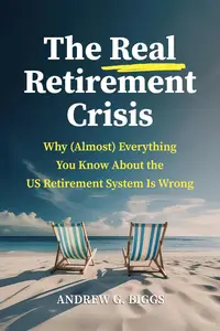 The Real Retirement Crisis: Why (Almost) Everything You Know About the US Retirement System Is Wrong