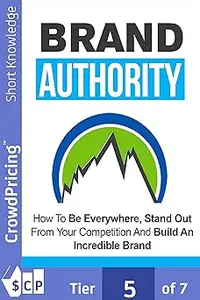 Brand Authority: Discover How To Be Everywhere, Stand Out From Your Competition And Build An Incredible Brand People Wil