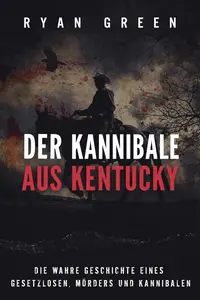 Der Kannibale Aus Kentucky: Die Wahre Geschichte Eines Gesetzlosen, Mörders Und Kannibalen (German Edition)