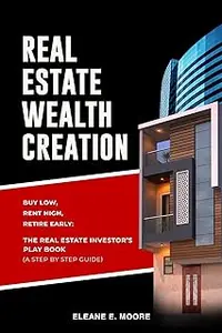 Real Estate Wealth Creation: Buy Low, Rent High, Retire Early: The Real Estate Investor's Playbook (A Step-by-Step Guide)