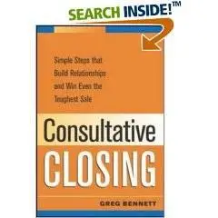 Consultative Closing: Simple Steps That Build Relationships And Win Even the Toughest Sale 