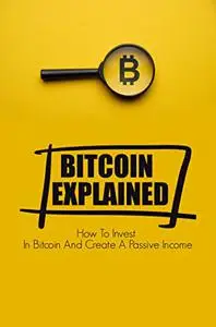 Bitcoin Explained: How To Invest In Bitcoin And Create A Passive Income