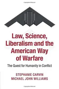 Law, Science, Liberalism and the American Way of Warfare: The Quest for Humanity in Conflict