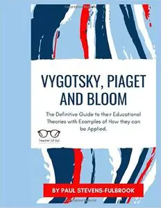 Vygotsky, Piaget and Bloom.: The Definitive Guide to their Educational Theories with Examples of How they can be Applied.