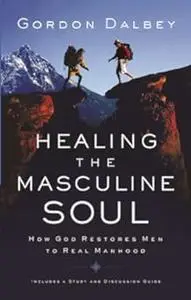 Healing the Masculine Soul: God's Restoration of Men to Real Manhood