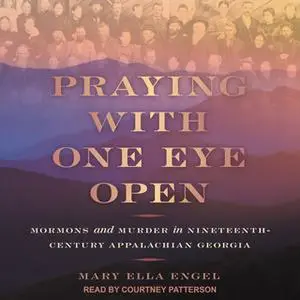 «Praying with One Eye Open: Mormons and Murder in Nineteenth-Century Appalachian Georgia» by Mary Ella Engel