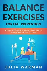 Balance Exercises for Fall Prevention: Step By Step Guide To Balance Exercises For Seniors Over 40 And Everyone