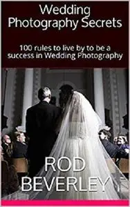 Wedding Photography Secrets: 100 rules to live by to be a success in Wedding Photography