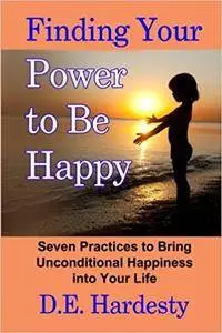 Finding Your Power to Be Happy: Seven Practices to Bring Unconditional Happiness into Your Life