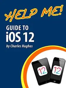 Help Me! Guide to iOS 12: Step-by-Step User Guide for Apple's Twelfth Generation OS on the iPhone, iPad, and iPod Touch