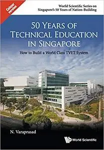 50 Years of Technical Education in Singapore: How to Build a World Class TVET System