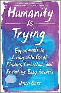 Humanity Is Trying: Experiments in Living with Grief, Finding Connection, and Resisting Easy Answers