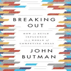 «Breaking Out: How to Build Influence in a World of Competing Ideas» by John Butman