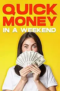 Quick Money in a Weekend: 35 WAYS TO MAKE MONEY QUICKLY ON a WEEKEND