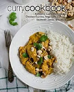 Curry Cookbook: Authentic Curry Recipes for Chicken Curries, Vegetable Curries, Seafood Curries and More (2nd Edition)