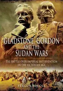 Gladstone, Gordon and the Sudan Wars: The Battle over Imperial Intervention in the Victorian Age