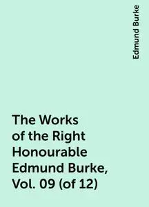 «The Works of the Right Honourable Edmund Burke, Vol. 09 (of 12)» by Edmund Burke