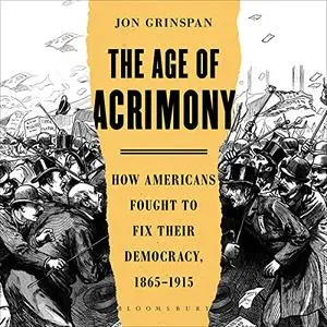 The Age of Acrimony: How Americans Fought to Fix Their Democracy, 1865-1915 [Audiobook]