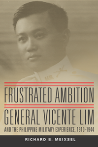 Frustrated Ambition : General Vicente Lim and the Philippine Military Experience, 1910-1944