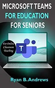 MICROSOFT TEAMS FOR EDUCATION FOR SENIORS: A Quick Step By Step Beginners Refrence User Guide