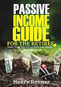 Passive Income Guide for the Retiree: Super Easy Tips for an Early and Happy Retirement