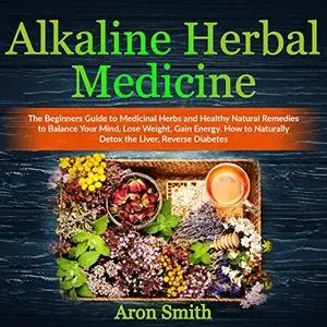 Alkaline Herbal Medicine: The Beginners Guide to Medicinal Herbs and Healthy Natural Remedies [Audiobook]