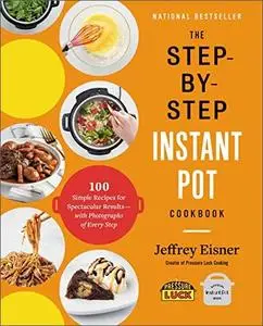 The Step-by-Step Instant Pot Cookbook: 100 Simple Recipes for Spectacular Results--with Photographs of Every Step