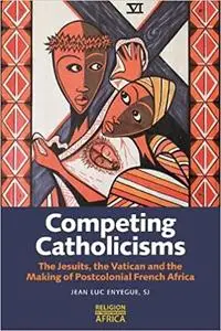 Competing Catholicisms: The Jesuits, the Vatican & the Making of Postcolonial French Africa