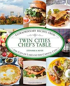 Twin Cities Chef's Table: Extraordinary Recipes from the City of Lakes to the Capital City