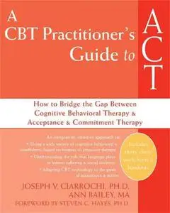 A CBT Practitioner's Guide to ACT: How to Bridge the Gap Between Cognitive Behavioral Therapy and Acceptance and Commitment The