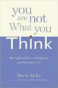 You Are Not What You Think: The Egoless Path to Self-Esteem and Generous Love