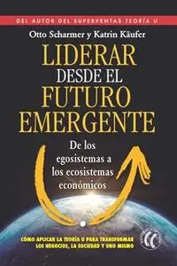 «Liderar desde el futuro emergente» by Otto C. Scharmer,Katrin Käufer