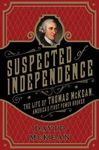 Suspected of Independence: The Life of Thomas McKean, America’s First Power Broker