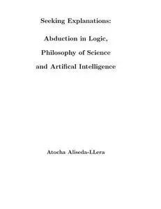 Seeking Explanations: Abduction in Logic, Philosophy of Science and Artificial Intelligence [PhD Thesis]