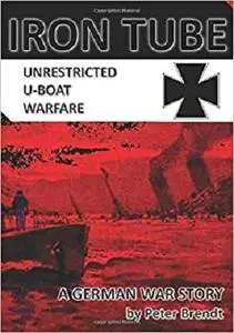 Iron Tube - Unrestricted U-Boat Warfare: A GERMAN WAR STORY