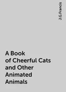 «A Book of Cheerful Cats and Other Animated Animals» by J.G.Francis