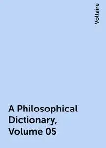 «A Philosophical Dictionary, Volume 05» by Voltaire