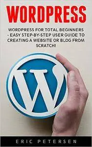 WordPress: WordPress for Total Beginners - Easy Step-By-Step User Guide to Creating a Website or Blog from Scratch!