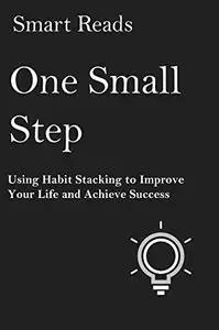 One Small Step: Using Habit Stacking To Improve Your Life and Achieve Success