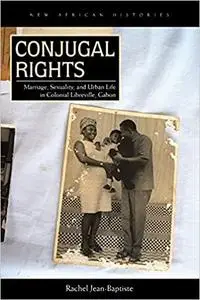 Conjugal Rights: Marriage, Sexuality, and Urban Life in Colonial Libreville, Gabon