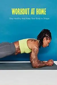 Workout At Home: Stay Healthy And Keep Your Body In Shape: Workout Routines