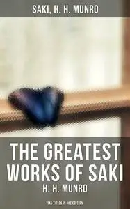 «The Greatest Works of Saki (H. H. Munro) – 145 Titles in One Edition» by Hector Hugh Munro, Saki