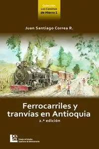 «Los Caminos de Hierro 1. Ferrocarriles y tranvías en Antioquia 2 ed.» by Juan Santiago Correa Restrepo