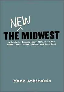The New Midwest: A Guide to Contemporary Fiction of the Great Lakes, Great Plains, and Rust Belt
